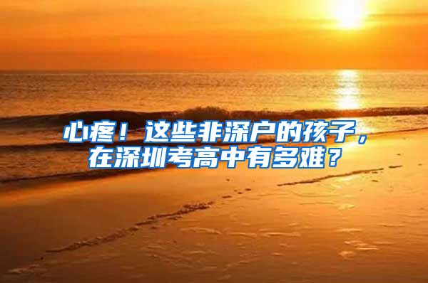 心疼！这些非深户的孩子，在深圳考高中有多难？