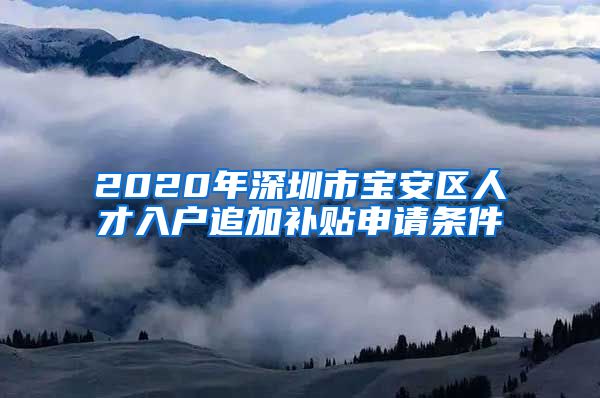 2020年深圳市宝安区人才入户追加补贴申请条件