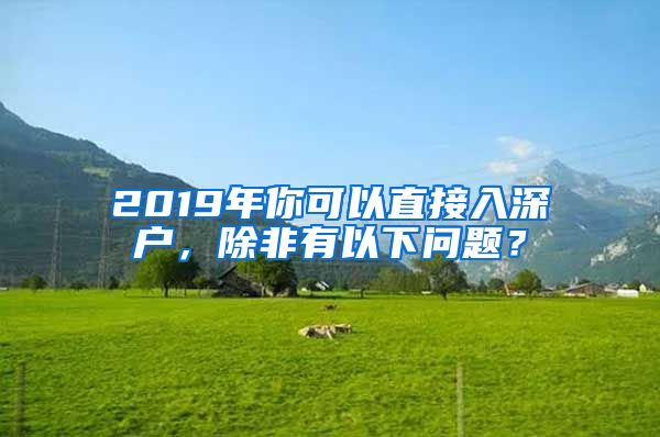 2019年你可以直接入深户，除非有以下问题？