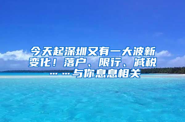 今天起深圳又有一大波新变化！落户、限行、减税……与你息息相关