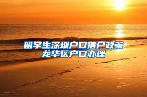 留学生深圳户口落户政策龙华区户口办理