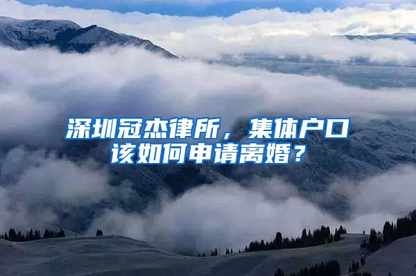 深圳冠杰律所，集体户口该如何申请离婚？