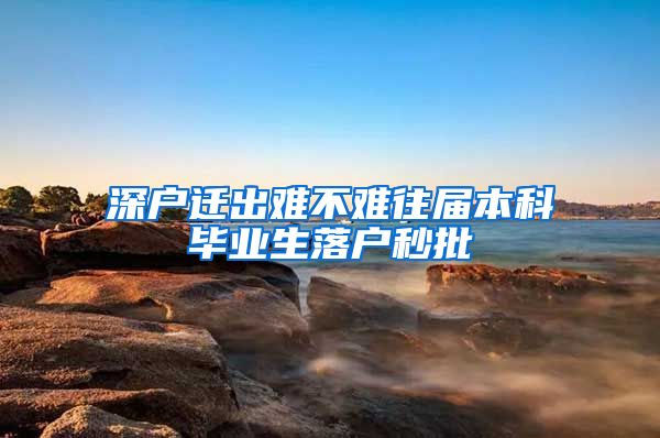 深户迁出难不难往届本科毕业生落户秒批