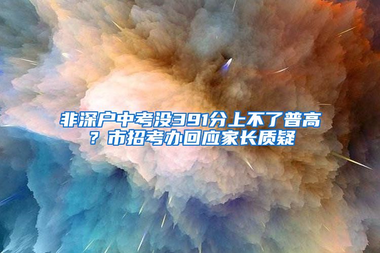 非深户中考没391分上不了普高？市招考办回应家长质疑