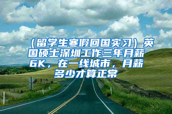 （留学生寒假回国实习）英国硕士深圳工作三年月薪6K，在一线城市，月薪多少才算正常