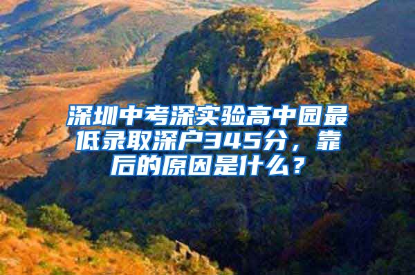 深圳中考深实验高中园最低录取深户345分，靠后的原因是什么？
