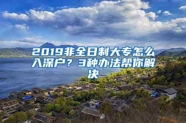 2019非全日制大专怎么入深户？3种办法帮你解决