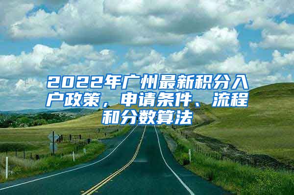 2022年广州最新积分入户政策，申请条件、流程和分数算法