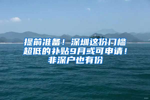 提前准备！深圳这份门槛超低的补贴9月或可申请！非深户也有份