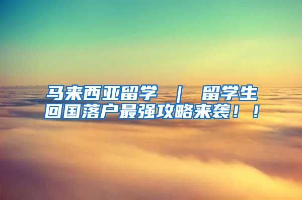 马来西亚留学 ｜ 留学生回国落户最强攻略来袭！！