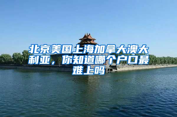 北京美国上海加拿大澳大利亚，你知道哪个户口最难上吗
