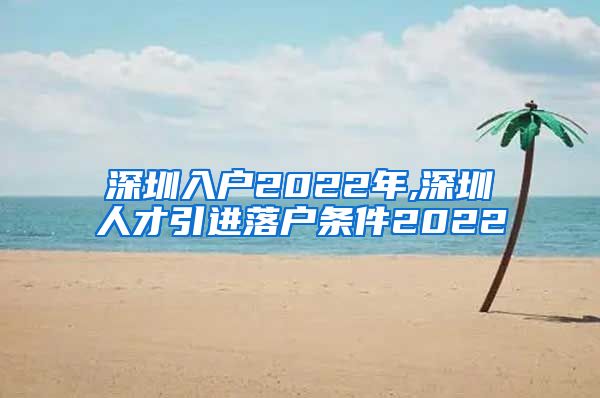 深圳入户2022年,深圳人才引进落户条件2022