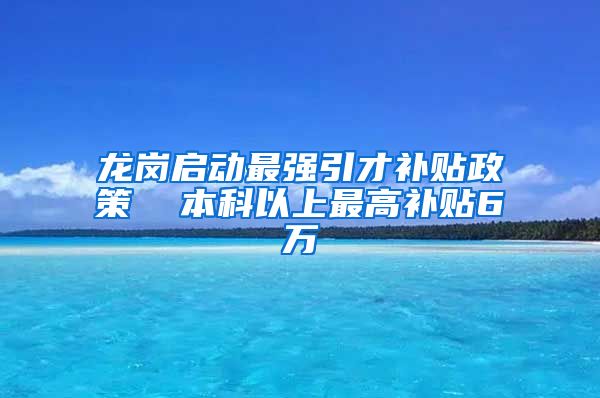 龙岗启动最强引才补贴政策  本科以上最高补贴6万