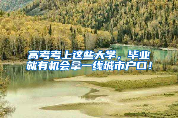 高考考上这些大学，毕业就有机会拿一线城市户口！