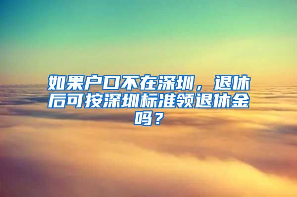 如果户口不在深圳，退休后可按深圳标准领退休金吗？
