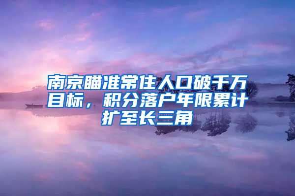 南京瞄准常住人口破千万目标，积分落户年限累计扩至长三角