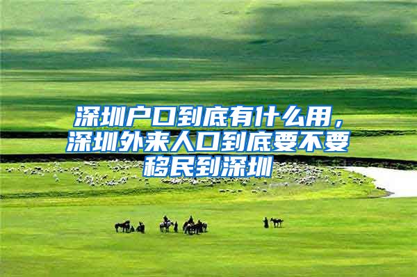 深圳户口到底有什么用，深圳外来人口到底要不要移民到深圳