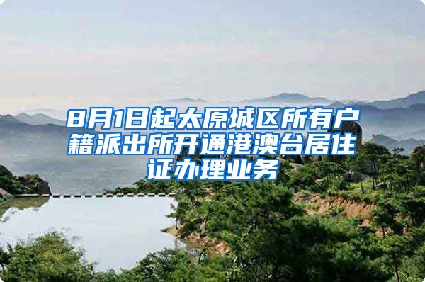 8月1日起太原城区所有户籍派出所开通港澳台居住证办理业务
