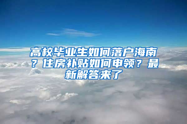 高校毕业生如何落户海南？住房补贴如何申领？最新解答来了