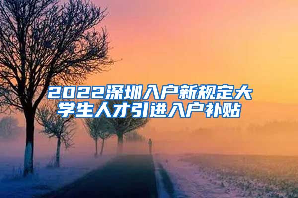 2022深圳入户新规定大学生人才引进入户补贴