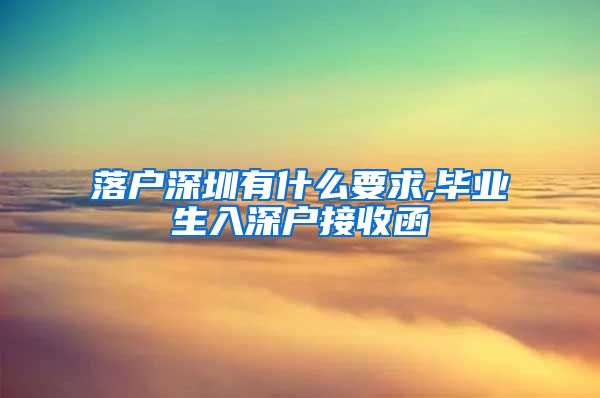 落户深圳有什么要求,毕业生入深户接收函