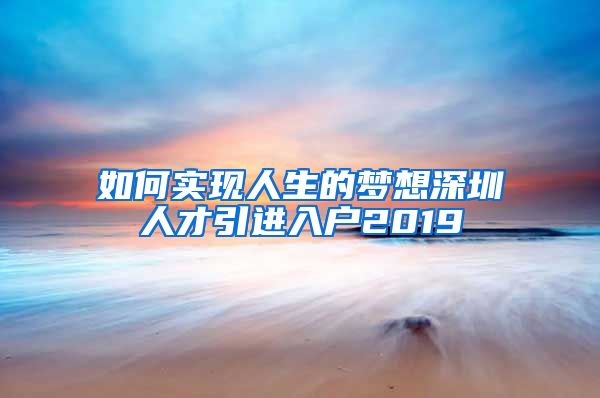 如何实现人生的梦想深圳人才引进入户2019