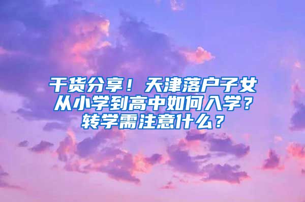 干货分享！天津落户子女从小学到高中如何入学？转学需注意什么？