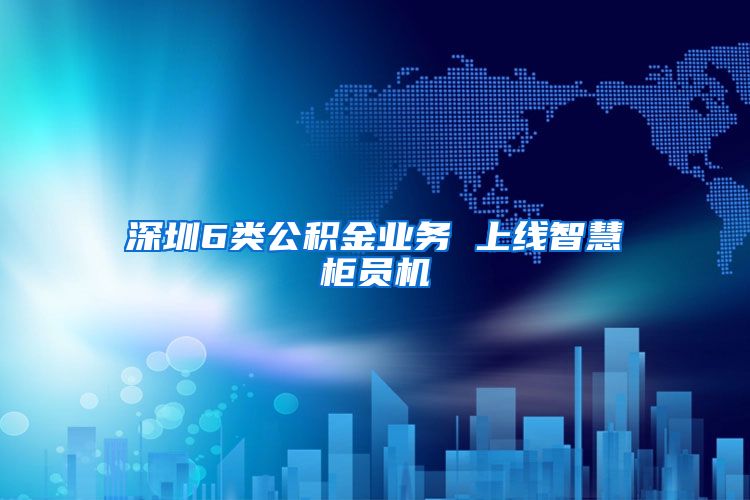 深圳6类公积金业务 上线智慧柜员机