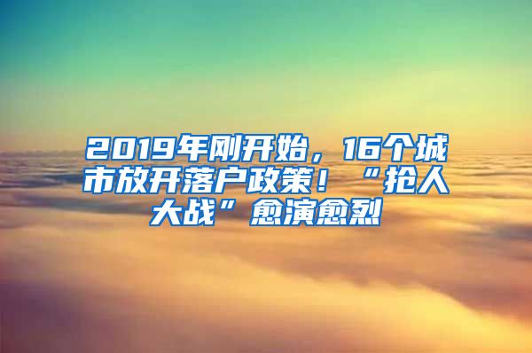 2019年刚开始，16个城市放开落户政策！“抢人大战”愈演愈烈