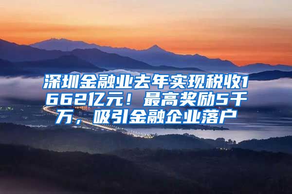 深圳金融业去年实现税收1662亿元！最高奖励5千万，吸引金融企业落户