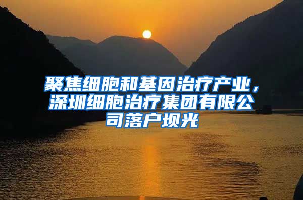 聚焦细胞和基因治疗产业，深圳细胞治疗集团有限公司落户坝光