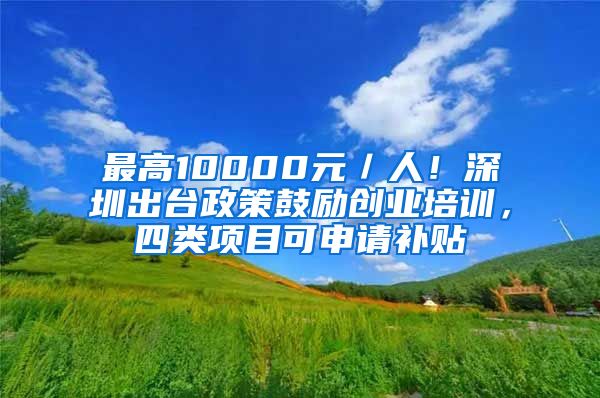 最高10000元／人！深圳出台政策鼓励创业培训，四类项目可申请补贴
