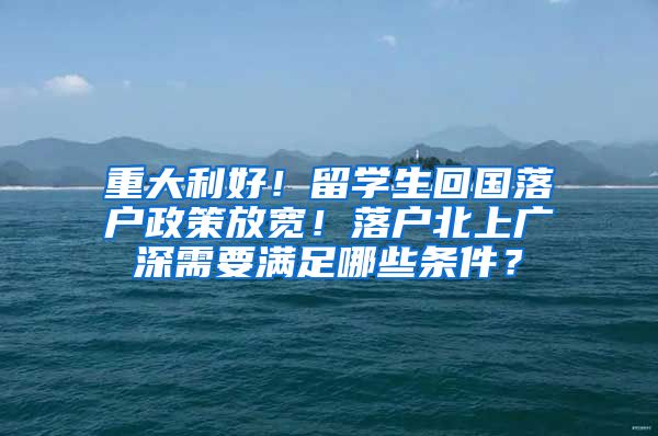 重大利好！留学生回国落户政策放宽！落户北上广深需要满足哪些条件？