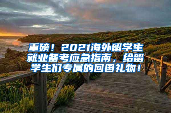 重磅！2021海外留学生就业备考应急指南，给留学生们专属的回国礼物！