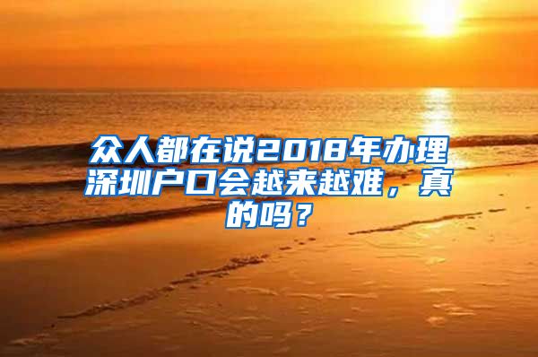 众人都在说2018年办理深圳户口会越来越难，真的吗？