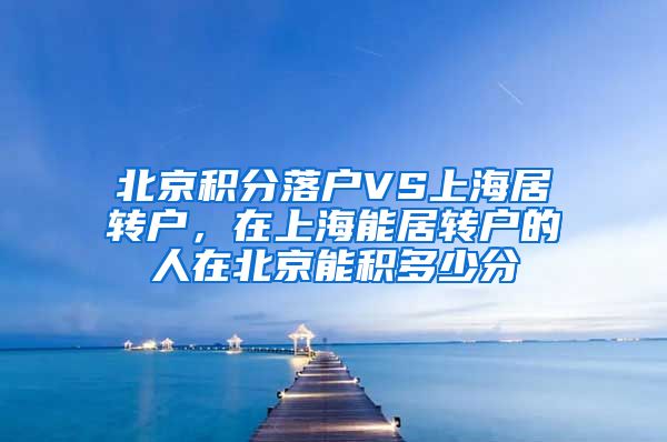 北京积分落户VS上海居转户，在上海能居转户的人在北京能积多少分