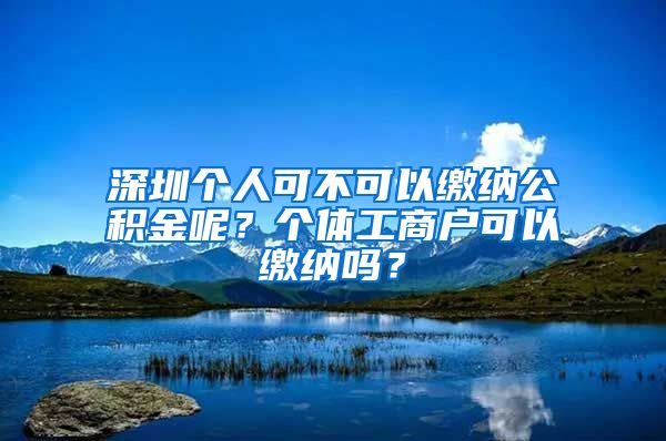 深圳个人可不可以缴纳公积金呢？个体工商户可以缴纳吗？