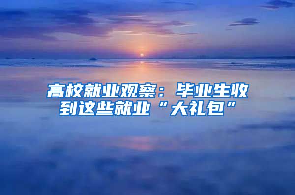 高校就业观察：毕业生收到这些就业“大礼包”