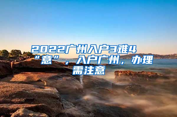 2022广州入户3难4“意”，入户广州，办理需注意