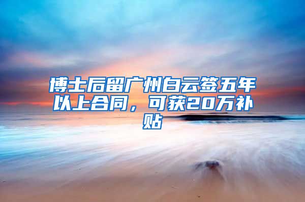博士后留广州白云签五年以上合同，可获20万补贴