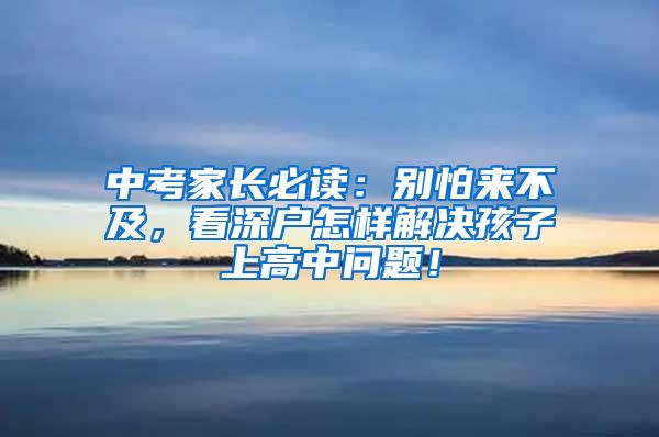 中考家长必读：别怕来不及，看深户怎样解决孩子上高中问题！