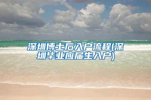 深圳博士后入户流程(深圳毕业应届生入户)