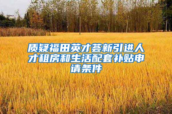 质疑福田英才荟新引进人才租房和生活配套补贴申请条件