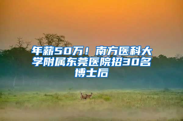 年薪50万！南方医科大学附属东莞医院招30名博士后