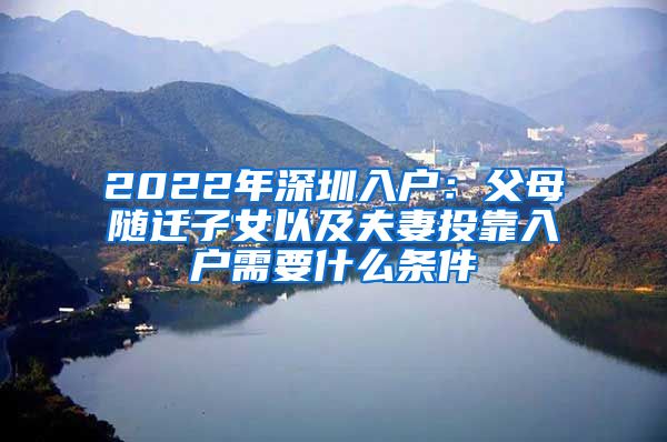 2022年深圳入户：父母随迁子女以及夫妻投靠入户需要什么条件