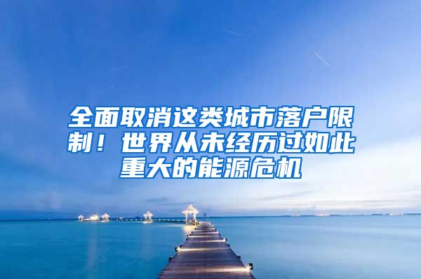 全面取消这类城市落户限制！世界从未经历过如此重大的能源危机