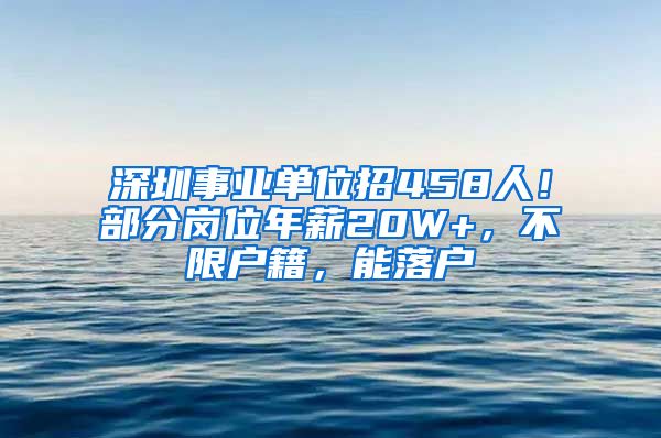 深圳事业单位招458人！部分岗位年薪20W+，不限户籍，能落户