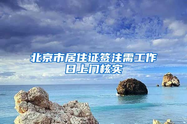 北京市居住证签注需工作日上门核实