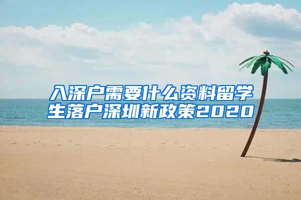 入深户需要什么资料留学生落户深圳新政策2020