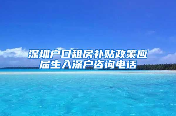 深圳户口租房补贴政策应届生入深户咨询电话